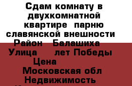 Сдам комнату в двухкомнатной квартире, парню славянской внешности › Район ­ Балашиха 2 › Улица ­ 40лет Победы › Цена ­ 13 000 - Московская обл. Недвижимость » Квартиры аренда   . Московская обл.